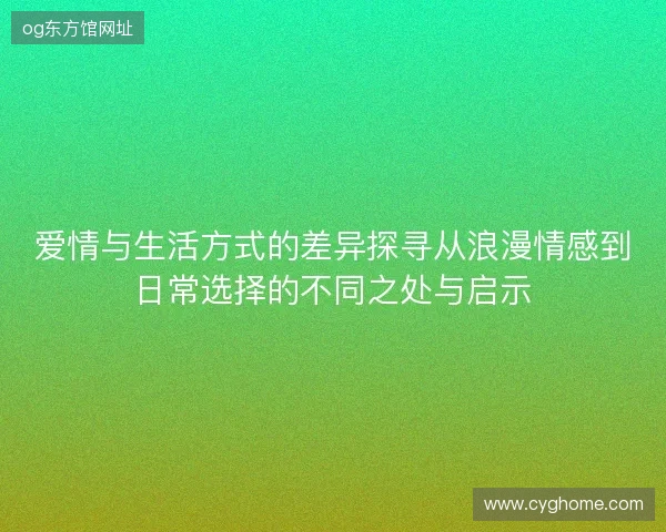 爱情与生活方式的差异探寻从浪漫情感到日常选择的不同之处与启示 爱情与生活方式的差异探寻从浪漫情感到日常选择的不同之处与启示