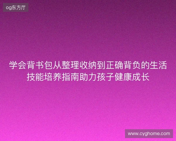 学会背书包从整理收纳到正确背负的生活技能培养指南助力孩子健康成长